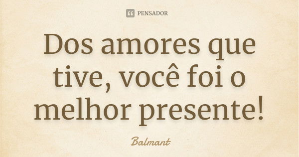 Dos amores que tive, você foi o melhor presente!... Frase de Balmant.