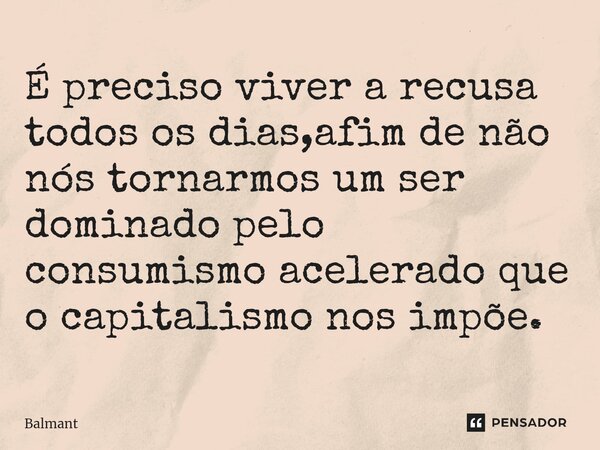 É preciso viver a recusa todos os dias,afim de não nós tornarmos um ser dominado pelo consumismo acelerado que o capitalismo nos impõe.... Frase de Balmant.