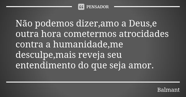 Não podemos dizer,amo a Deus,e outra hora cometermos atrocidades contra a humanidade,me desculpe,mais reveja seu entendimento do que seja amor.... Frase de Balmant.