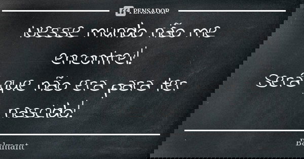 Nesse mundo não me encontrei! Será que não era para ter nascido!... Frase de Balmant.