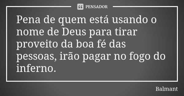 Pena de quem está usando o nome de Deus para tirar proveito da boa fé das pessoas, irão pagar no fogo do inferno.... Frase de Balmant.