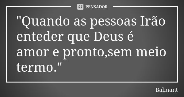 "Quando as pessoas Irão enteder que Deus é amor e pronto,sem meio termo."... Frase de Balmant.