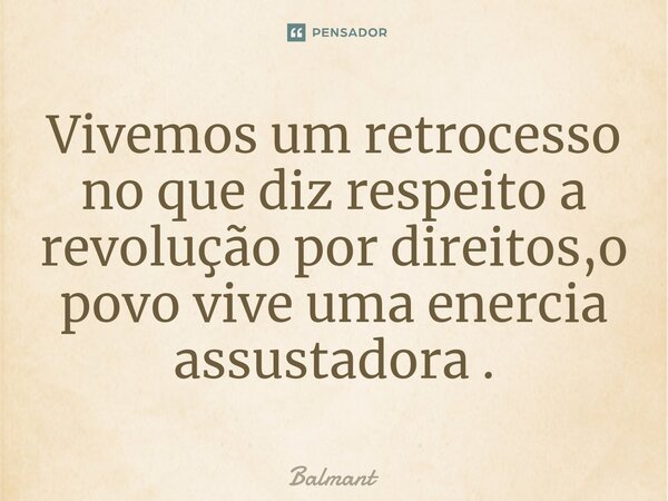 ⁠Vivemos um retrocesso no que diz respeito a revolução por direitos,o povo vive uma enercia assustadora .... Frase de Balmant.