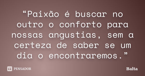 “Paixão é buscar no outro o conforto para nossas angustias, sem a certeza de saber se um dia o encontraremos.”... Frase de Balta.