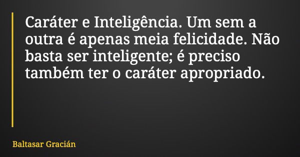 Caráter e Inteligência. Um sem a outra é apenas meia felicidade. Não basta ser inteligente; é preciso também ter o caráter apropriado.... Frase de Baltasar Gracián.