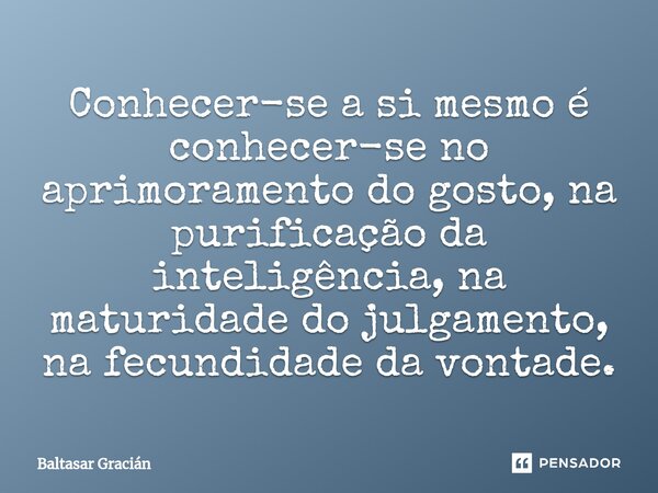 ⁠Conhecer-se a si mesmo é conhecer-se no aprimoramento do gosto, na purificação da inteligência, na maturidade do julgamento, na fecundidade da vontade.... Frase de Baltasar Gracián.