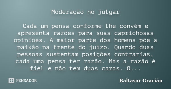 Moderação no julgar Cada um pensa conforme lhe convém e apresenta razões para suas caprichosas opiniões. A maior parte dos homens põe a paixão na frente do juíz... Frase de Baltasar Gracian.