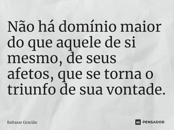 ⁠Não há domínio maior do que aquele de si mesmo, de seus afetos, que se torna o triunfo de sua vontade.... Frase de Baltasar Gracián.