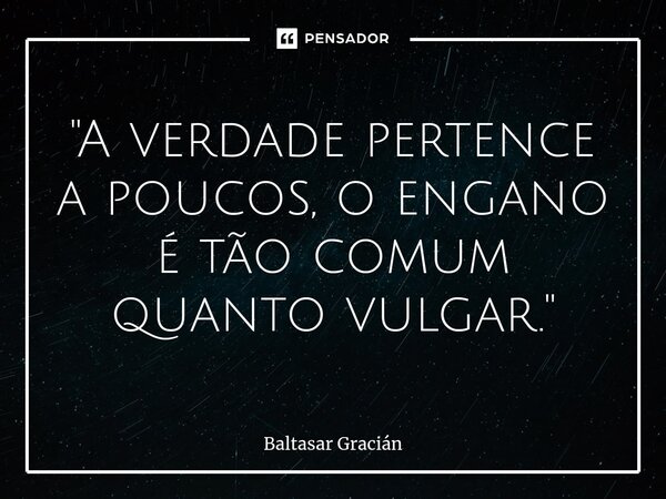 ⁠"A verdade pertence a poucos, o engano é tão comum quanto vulgar."... Frase de Baltasar Gracián.
