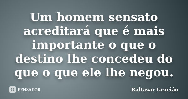 Um homem sensato acreditará que é mais importante o que o destino lhe concedeu do que o que ele lhe negou.... Frase de Baltasar Gracian.