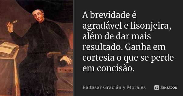 A brevidade é agradável e lisonjeira, além de dar mais resultado. Ganha em cortesia o que se perde em concisão.... Frase de Baltasar Graciàn y Morales.