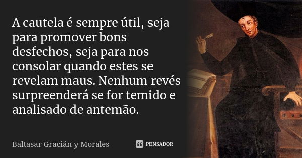 A cautela é sempre útil, seja para promover bons desfechos, seja para nos consolar quando estes se revelam maus. Nenhum revés surpreenderá se for temido e anali... Frase de Baltasar Graciàn y Morales.