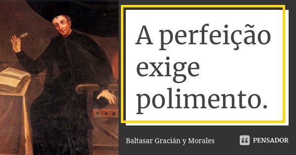 A perfeição exige polimento.... Frase de Baltasar Gracián Y Morales.