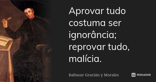 Aprovar tudo costuma ser ignorância; reprovar tudo, malícia.... Frase de Baltasar Gracián y Morales.