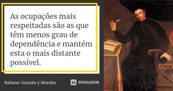 As ocupações mais respeitadas são as que têm menos grau de dependência e mantém esta o mais distante possível.... Frase de Baltasar Graciàn y Morales.