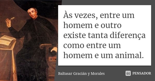 Às vezes, entre um homem e outro existe tanta diferença como entre um homem e um animal.... Frase de Baltasar Gracián y Morales.