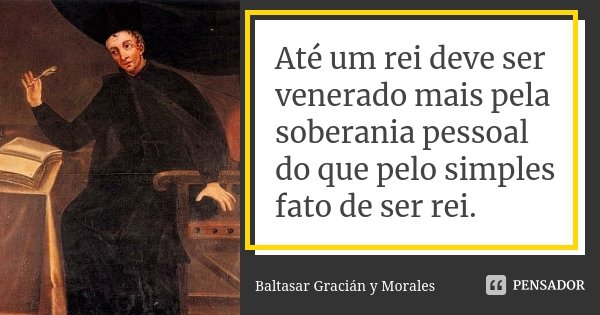 Até um rei deve ser venerado mais pela soberania pessoal do que pelo simples fato de ser rei.... Frase de Baltasar Graciàn y Morales.
