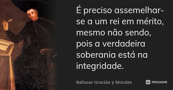 É preciso assemelhar-se a um rei em mérito, mesmo não sendo, pois a verdadeira soberania está na integridade.... Frase de Baltasar Graciàn y Morales.
