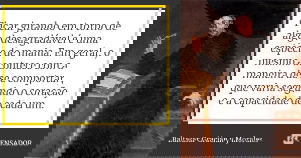 Ficar girando em torno de algo desagradável é uma espécie de mania. Em geral, o mesmo acontece com a maneira de se comportar, que varia segundo o coração e a ca... Frase de Baltasar Gracián Y Morales.