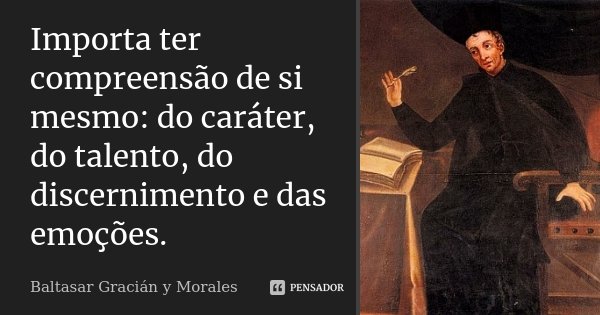 Importa ter compreensão de si mesmo: do caráter, do talento, do discernimento e das emoções.... Frase de Baltasar Gracián Y Morales.