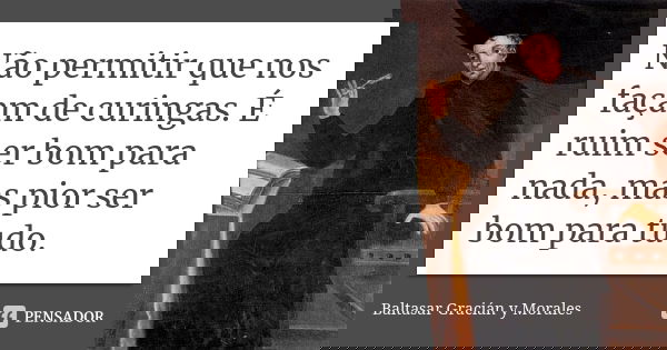 Não permitir que nos façam de curingas. É ruim ser bom para nada, mas pior ser bom para tudo.... Frase de Baltasar Gracián Y Morales.