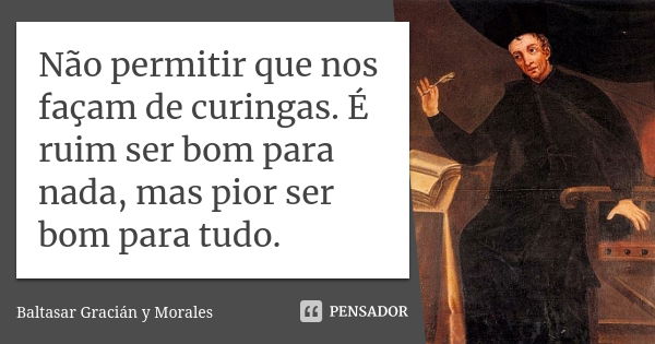 Não permitir que nos façam de curingas. É ruim ser bom para nada, mas pior ser bom para tudo.... Frase de Baltasar Gracián Y Morales.