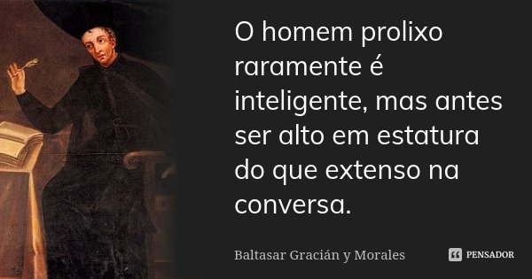 O homem prolixo raramente é inteligente, mas antes ser alto em estatura do que extenso na conversa.... Frase de Baltasar Graciàn y Morales.