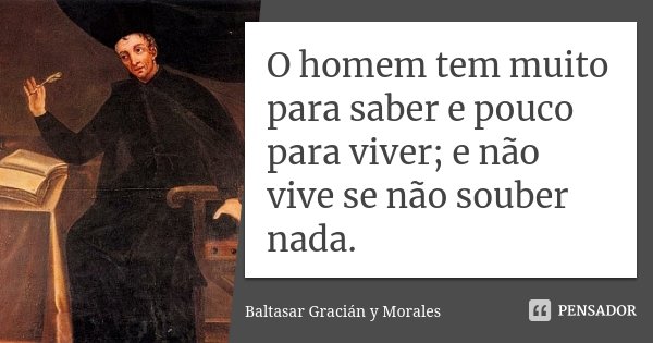 O homem tem muito para saber e pouco para viver; e não vive se não souber nada.... Frase de Baltasar Gracián y Morales.