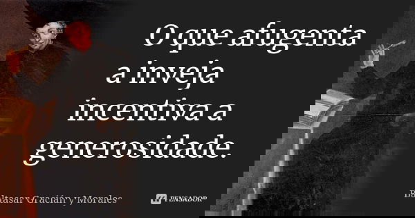 O que afugenta a inveja incentiva a generosidade.... Frase de Baltasar Graciàn Y Morales.