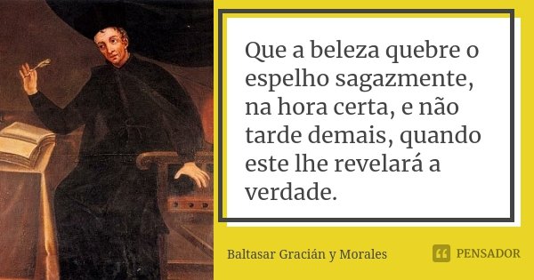 Que a beleza quebre o espelho sagazmente, na hora certa, e não tarde demais, quando este lhe revelará a verdade.... Frase de Baltasar Graciàn y Morales.