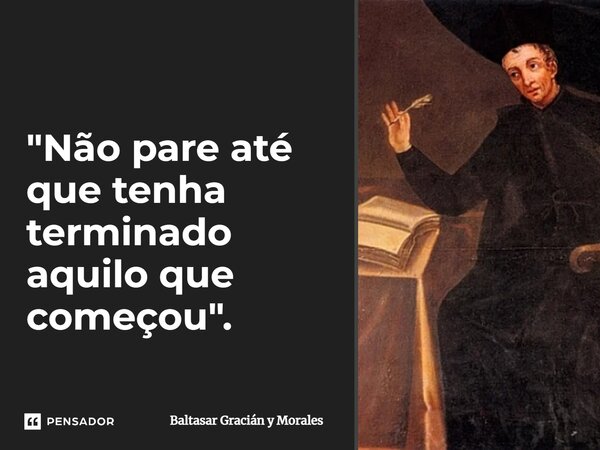 ⁠"Não pare até que tenha terminado aquilo que começou".... Frase de Baltasar Gracián y Morales.