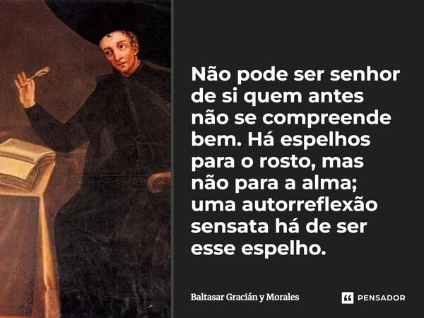 ⁠Não pode ser senhor de si quem antes não se compreende bem. Há espelhos para o rosto, mas não para a alma; uma autorreflexão sensata há de ser esse espelho.... Frase de Baltasar Gracián y Morales.