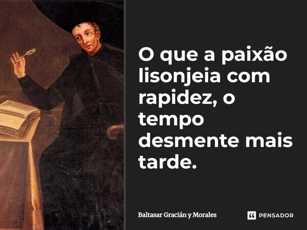 O que a paixão lisonjeia com rapidez, o tempo desmente mais tarde.... Frase de Baltasar Gracián y Morales.