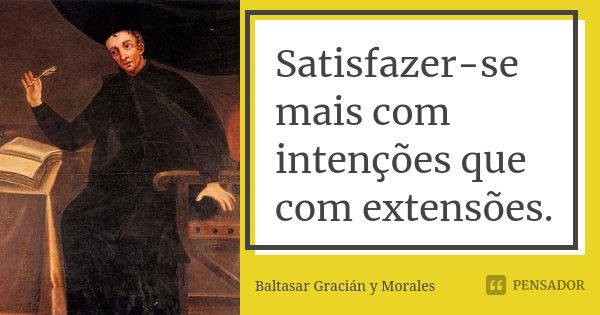 Satisfazer-se mais com intenções que com extensões.... Frase de Baltasar Gracián y Morales.