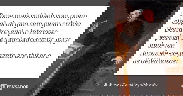 Tome mais cuidado com quem elogia do que com quem critica. Descubra qual o interesse pessoal, de que lado coxeia, para onde vai. Acautele-se quanto aos falsos e... Frase de Baltasar Graciàn Y Morales.