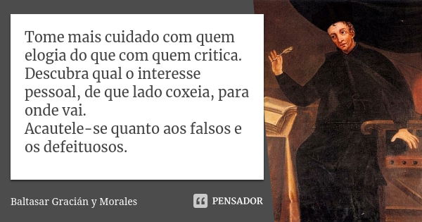 Tome mais cuidado com quem elogia do que com quem critica. Descubra qual o interesse pessoal, de que lado coxeia, para onde vai. Acautele-se quanto aos falsos e... Frase de Baltasar Graciàn Y Morales.