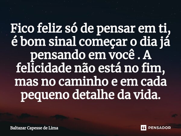 ⁠Fico feliz só de pensar em ti, é bom sinal começar o dia já pensando em você . A felicidade não está no fim, mas no caminho e em cada pequeno detalhe da vida.... Frase de Baltazar Capesse de Lima.