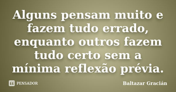 Alguns pensam muito e fazem tudo errado, enquanto outros fazem tudo certo sem a mínima reflexão prévia.... Frase de Baltazar Graciàn.