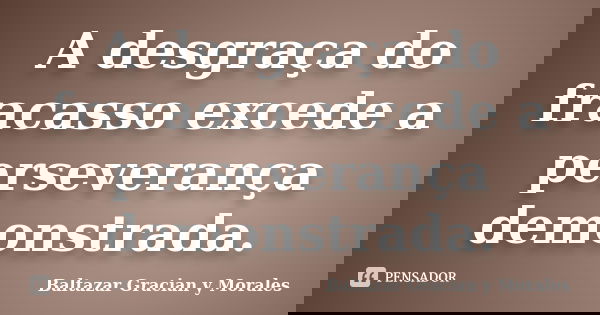 A desgraça do fracasso excede a perseverança demonstrada.... Frase de Baltazar Graciàn Y Morales.