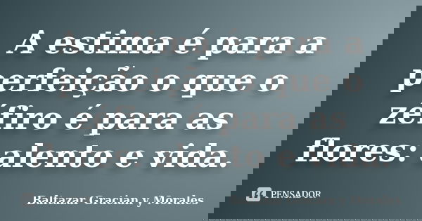 A estima é para a perfeição o que o zéfiro é para as flores: alento e vida.... Frase de Baltazar Graciàn Y Morales.