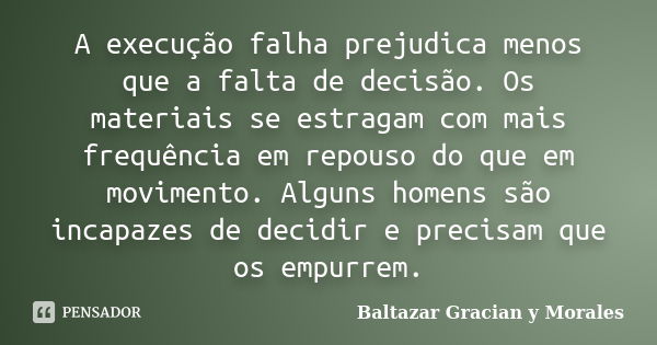 A execução falha prejudica menos que a falta de decisão. Os materiais se estragam com mais frequência em repouso do que em movimento. Alguns homens são incapaze... Frase de Baltazar Graciàn Y Morales.