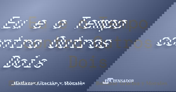 Eu e o Tempo contra Outros Dois... Frase de Baltazar Gracian y Morales.