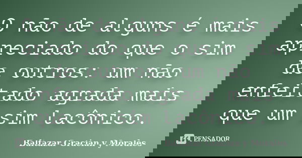O não de alguns é mais apreciado do que o sim de outros: um não enfeitado agrada mais que um sim lacônico.... Frase de Baltazar Graciàn Y Morales.