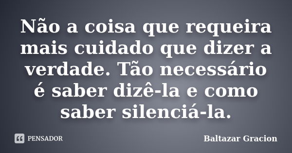 Não a coisa que requeira mais cuidado que dizer a verdade. Tão necessário é saber dizê-la e como saber silenciá-la.... Frase de Baltazar Gracion.