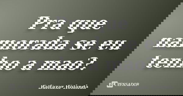 Pra que namorada se eu tenho a mao?... Frase de Baltazar Holanda.
