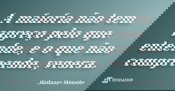 A maioria não tem apreço pelo que entende, e o que não compreende, venera.... Frase de Baltazar Morales.