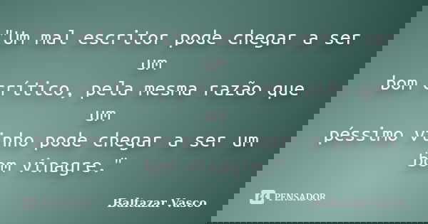 "Um mal escritor pode chegar a ser um bom crítico, pela mesma razão que um péssimo vinho pode chegar a ser um bom vinagre."... Frase de Baltazar Vasco.