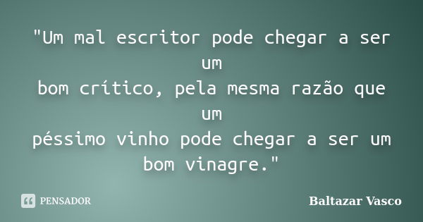 "Um mal escritor pode chegar a ser um bom crítico, pela mesma razão que um péssimo vinho pode chegar a ser um bom vinagre."... Frase de Baltazar Vasco.