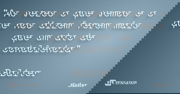 "As vezes o que vemos e o que nos dizem ferem mais que um ato de condolência" -Balter... Frase de Balter.