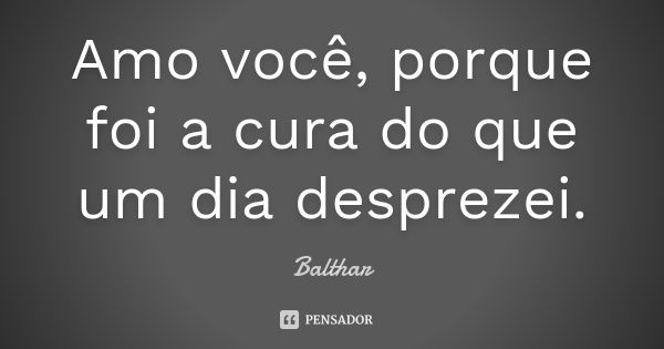 Amo você, porque foi a cura do que um dia desprezei.... Frase de Balthar.